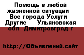 Помощь в любой жизненной ситуации - Все города Услуги » Другие   . Ульяновская обл.,Димитровград г.